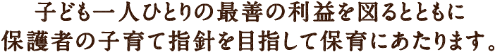 子ども一人ひとりの最善の利益を図るとともに保護者の子育て指針を目指して保育にあたります。