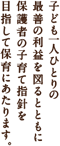 子ども一人ひとりの最善の利益を図るとともに、保護者の子育て指針を目指して保育にあたります。