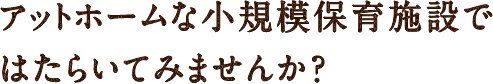 アットホームな小規模保育施設ではたらいてみませんか？